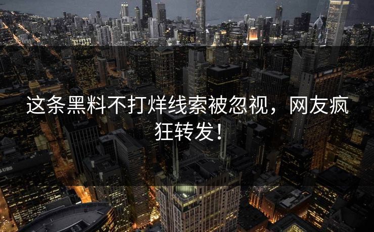 这条黑料不打烊线索被忽视，网友疯狂转发！