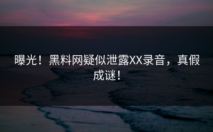 曝光！黑料网疑似泄露XX录音，真假成谜！