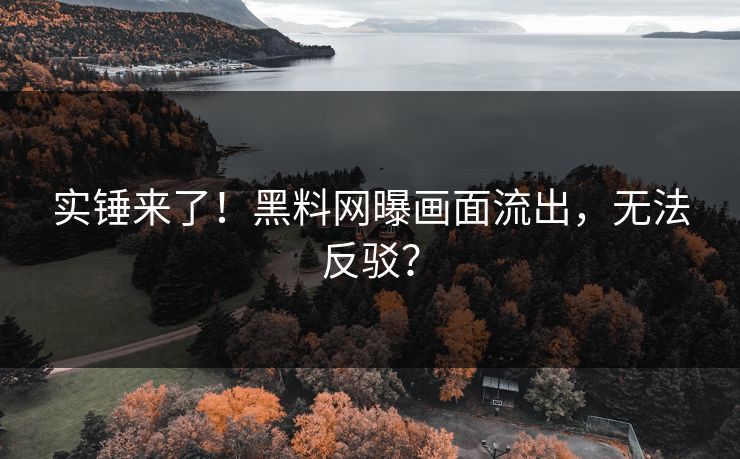 实锤来了！黑料网曝画面流出，无法反驳？