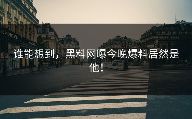谁能想到，黑料网曝今晚爆料居然是他！