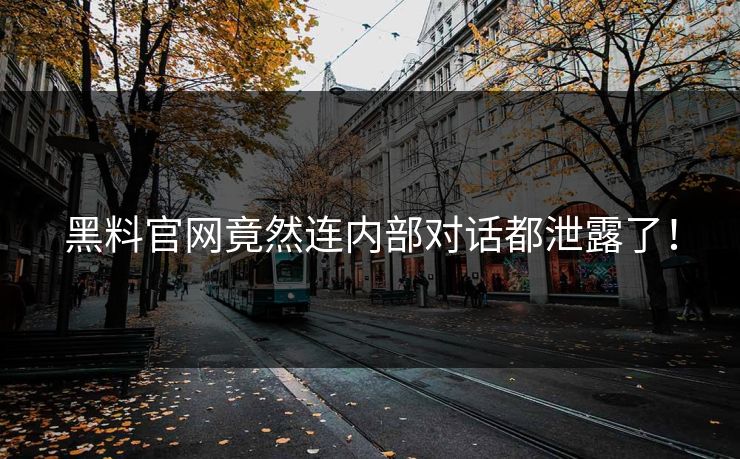 黑料官网竟然连内部对话都泄露了！