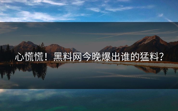 心慌慌！黑料网今晚爆出谁的猛料？