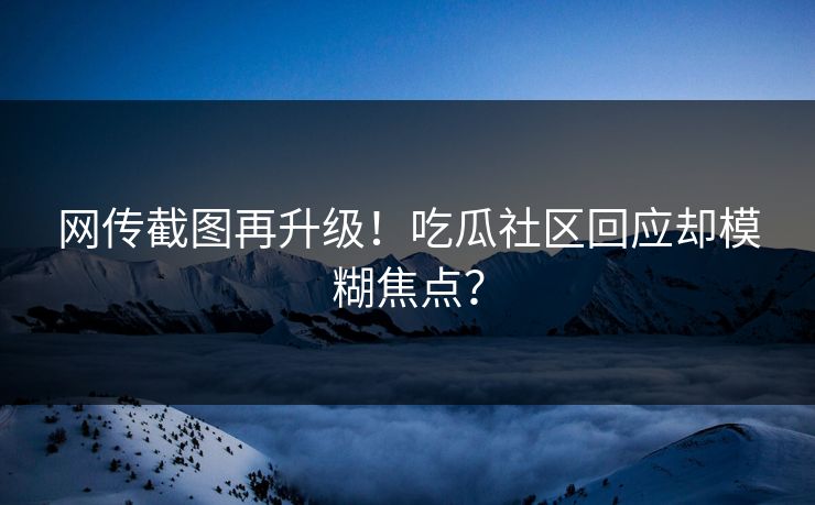 网传截图再升级！吃瓜社区回应却模糊焦点？