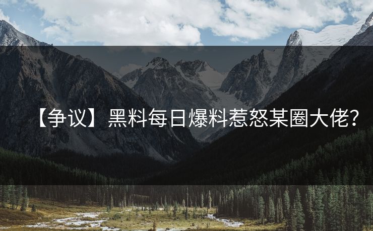 【争议】黑料每日爆料惹怒某圈大佬？