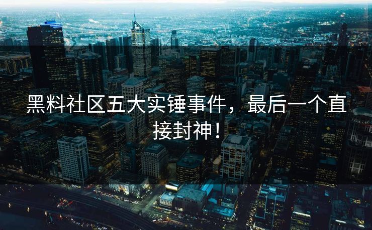 黑料社区五大实锤事件，最后一个直接封神！