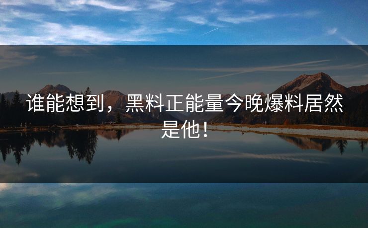 谁能想到，黑料正能量今晚爆料居然是他！