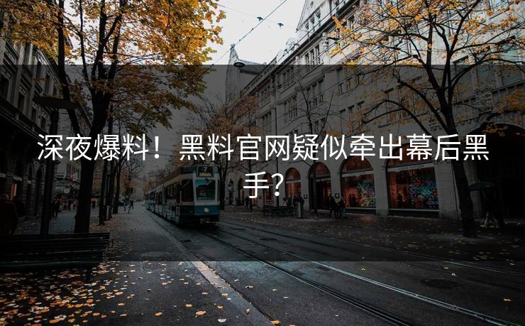 深夜爆料！黑料官网疑似牵出幕后黑手？