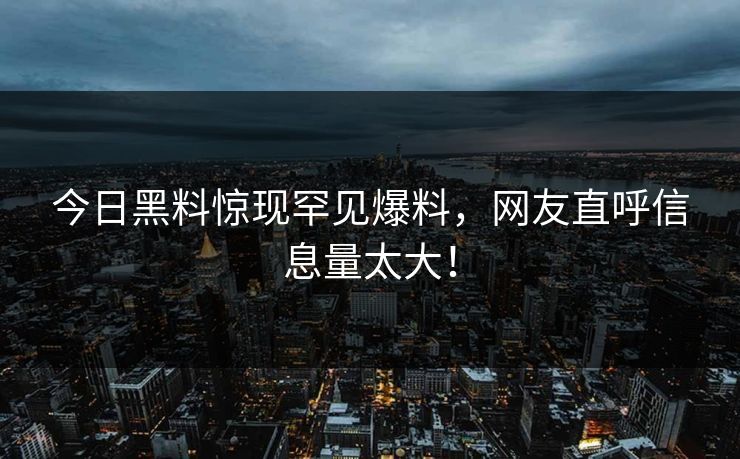 今日黑料惊现罕见爆料，网友直呼信息量太大！