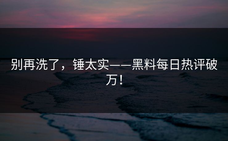 别再洗了，锤太实——黑料每日热评破万！