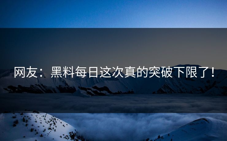 网友：黑料每日这次真的突破下限了！