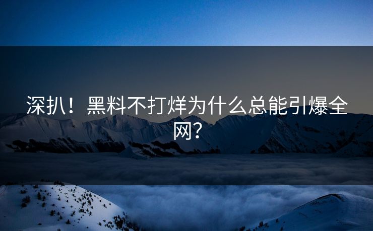 深扒！黑料不打烊为什么总能引爆全网？