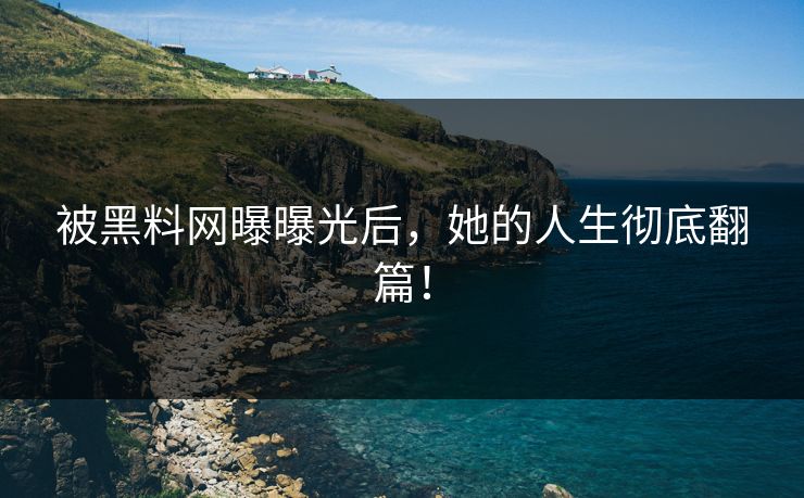 被黑料网曝曝光后，她的人生彻底翻篇！