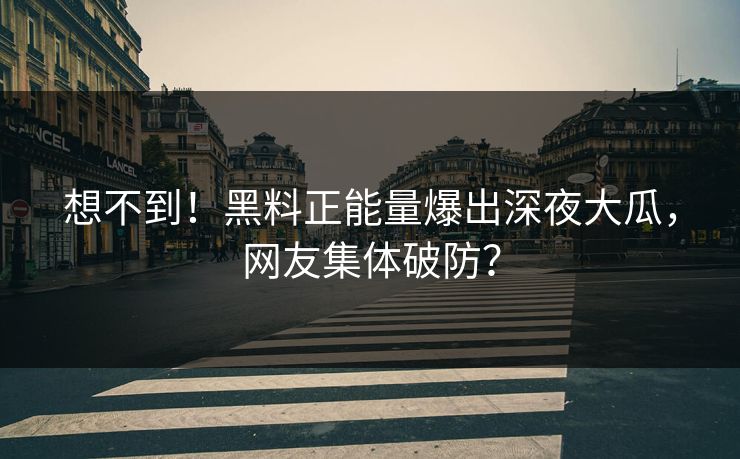 想不到！黑料正能量爆出深夜大瓜，网友集体破防？