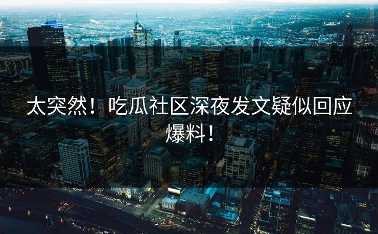太突然！吃瓜社区深夜发文疑似回应爆料！