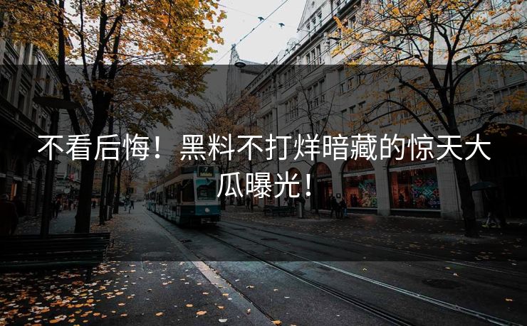 不看后悔！黑料不打烊暗藏的惊天大瓜曝光！
