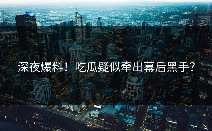 深夜爆料!吃瓜疑似牵出幕后黑手?