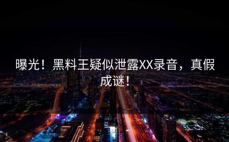 曝光！黑料王疑似泄露XX录音，真假成谜！