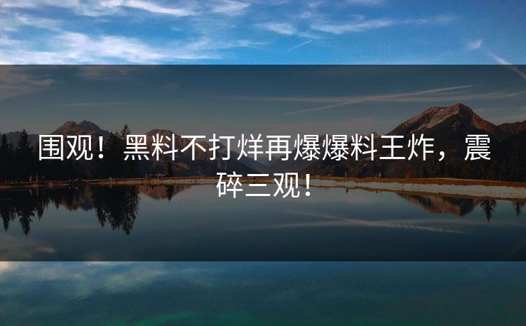 围观！黑料不打烊再爆爆料王炸，震碎三观！