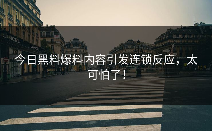 今日黑料爆料内容引发连锁反应，太可怕了！