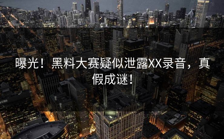曝光！黑料大赛疑似泄露XX录音，真假成谜！