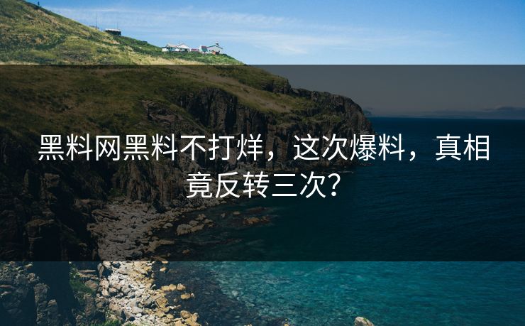黑料网黑料不打烊，这次爆料，真相竟反转三次？