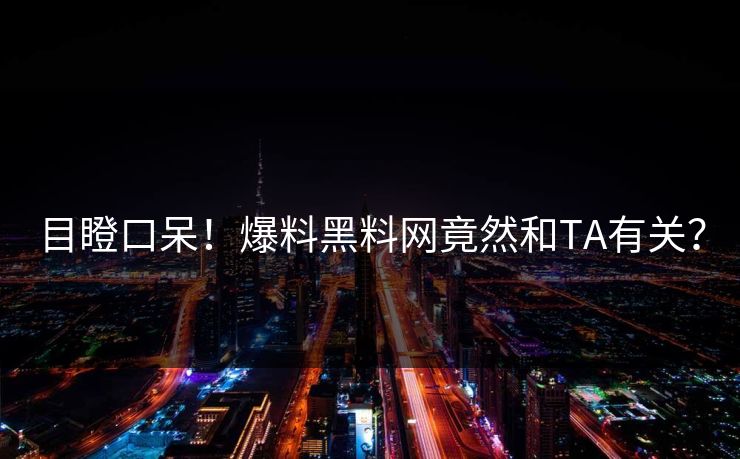 目瞪口呆！爆料黑料网竟然和TA有关？