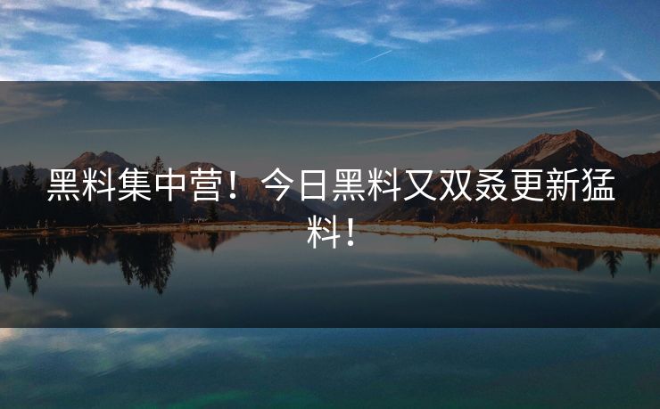 黑料集中营！今日黑料又双叒更新猛料！