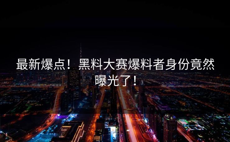 最新爆点！黑料大赛爆料者身份竟然曝光了！