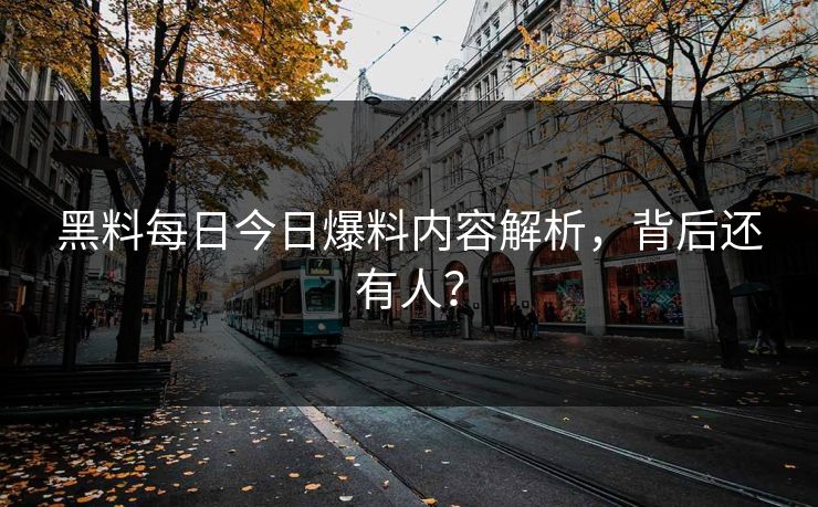黑料每日今日爆料内容解析，背后还有人？