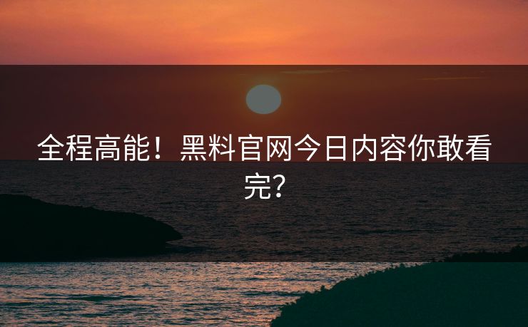 全程高能！黑料官网今日内容你敢看完？