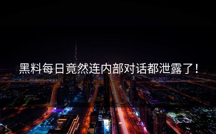 黑料每日竟然连内部对话都泄露了！