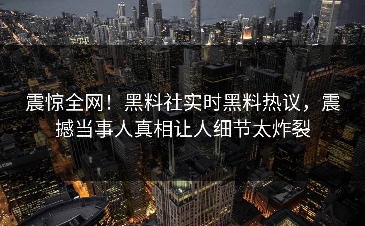 震惊全网！黑料社实时黑料热议，震撼当事人真相让人细节太炸裂