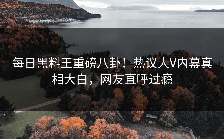 每日黑料王重磅八卦！热议大V内幕真相大白，网友直呼过瘾