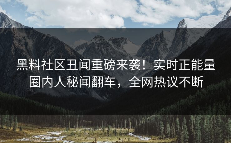 黑料社区丑闻重磅来袭！实时正能量圈内人秘闻翻车，全网热议不断