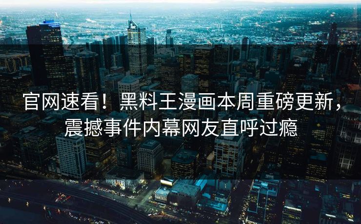 官网速看！黑料王漫画本周重磅更新，震撼事件内幕网友直呼过瘾