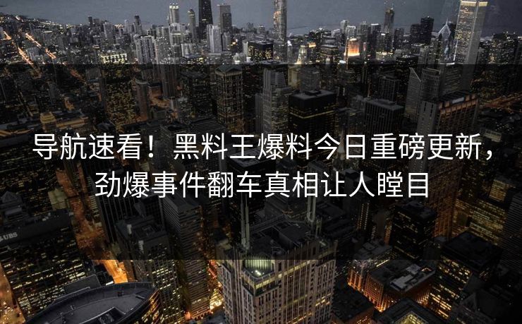 导航速看！黑料王爆料今日重磅更新，劲爆事件翻车真相让人瞠目