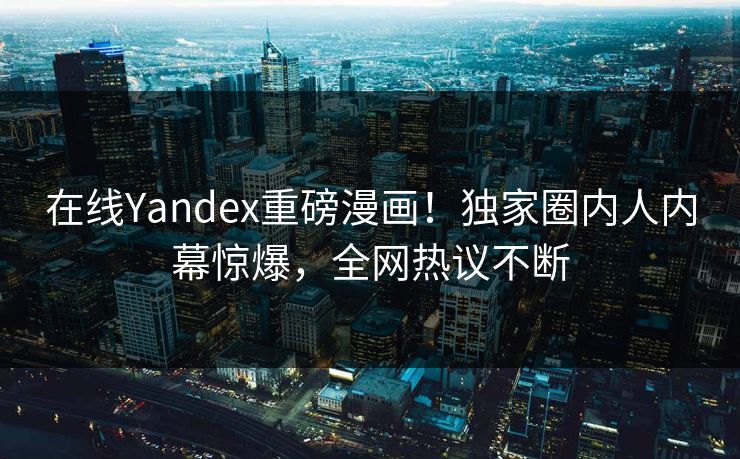 在线Yandex重磅漫画！独家圈内人内幕惊爆，全网热议不断