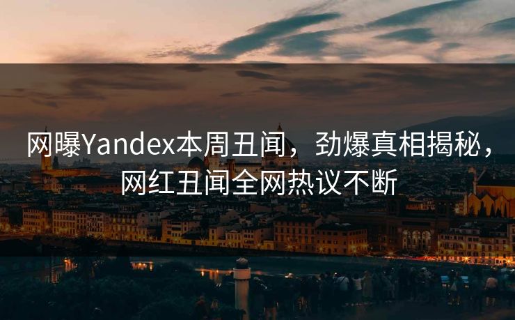 网曝Yandex本周丑闻，劲爆真相揭秘，网红丑闻全网热议不断