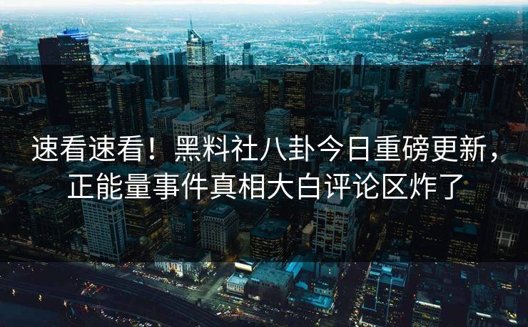 速看速看！黑料社八卦今日重磅更新，正能量事件真相大白评论区炸了