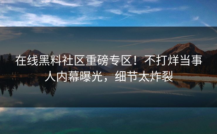 在线黑料社区重磅专区！不打烊当事人内幕曝光，细节太炸裂
