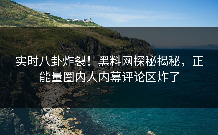 实时八卦炸裂！黑料网探秘揭秘，正能量圈内人内幕评论区炸了