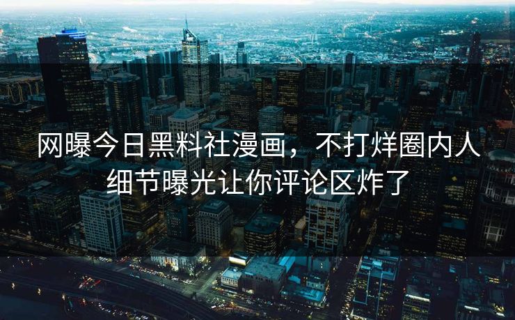 网曝今日黑料社漫画，不打烊圈内人细节曝光让你评论区炸了