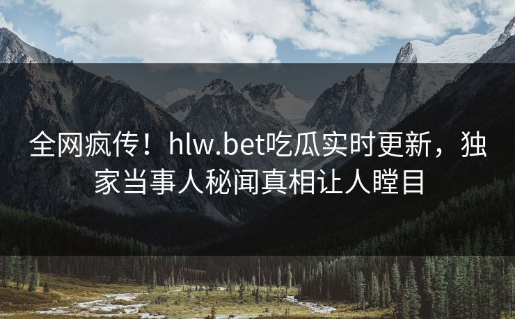 全网疯传！hlw.bet吃瓜实时更新，独家当事人秘闻真相让人瞠目