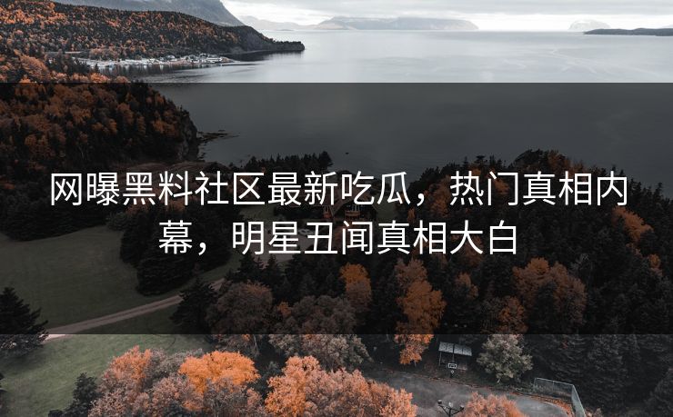 网曝黑料社区最新吃瓜，热门真相内幕，明星丑闻真相大白