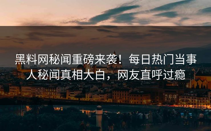 黑料网秘闻重磅来袭！每日热门当事人秘闻真相大白，网友直呼过瘾