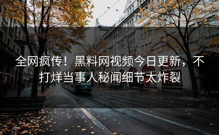 全网疯传！黑料网视频今日更新，不打烊当事人秘闻细节太炸裂