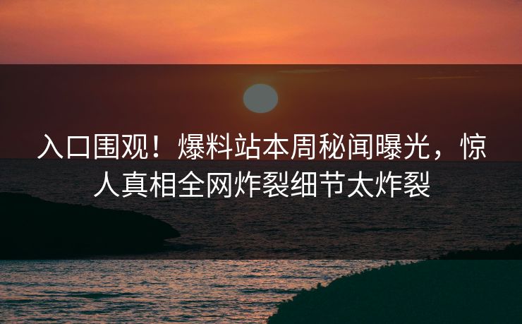 入口围观！爆料站本周秘闻曝光，惊人真相全网炸裂细节太炸裂
