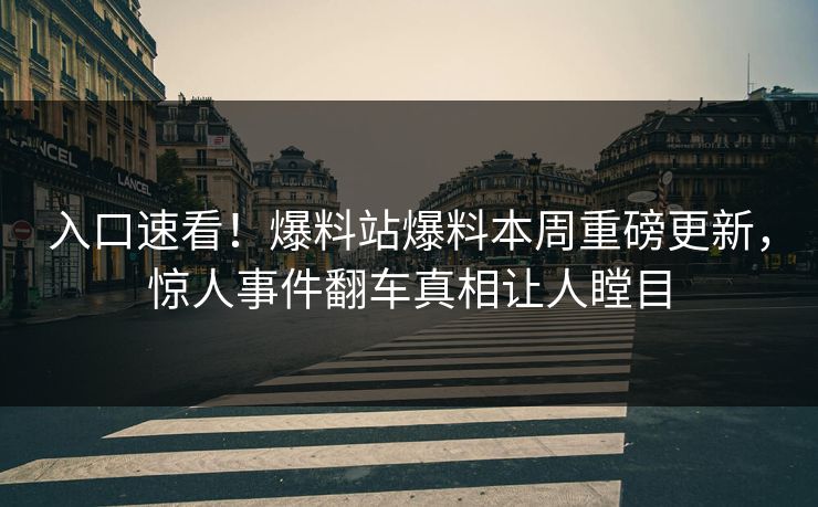 入口速看！爆料站爆料本周重磅更新，惊人事件翻车真相让人瞠目