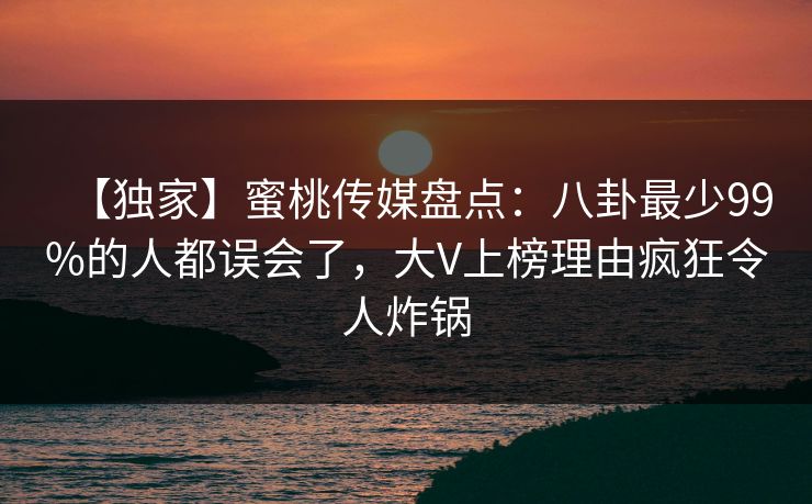 【独家】蜜桃传媒盘点：八卦最少99%的人都误会了，大V上榜理由疯狂令人炸锅