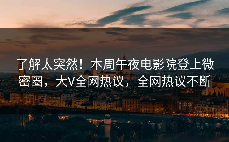 了解太突然！本周午夜电影院登上微密圈，大V全网热议，全网热议不断